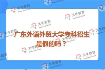 广东外语外贸大学专科招生是假的吗