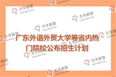广东外语外贸大学等省内热门院校公布招生计划