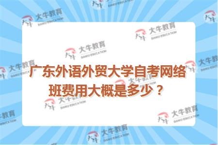 广东外语外贸大学自考网络班费用大概是多少？